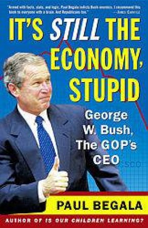 It's Still The Economy, Stupid: George W. Bush, The GOP's CEO by Paul Begala