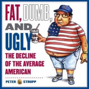 Fat, Dumb And Ugly: The Decline Of The Average American by Peter Strupp