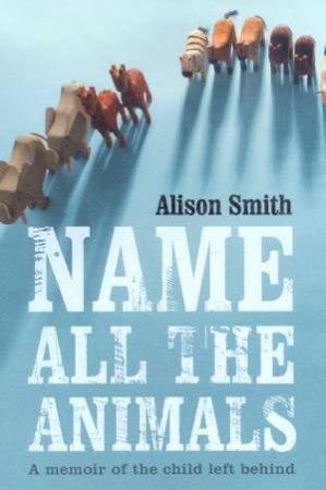 Name All The Animals: A Memoir Of The Child Left Behind by Alison Smith