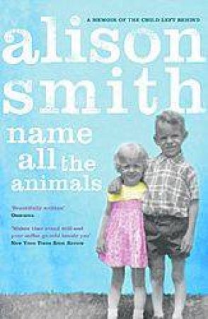 Name All The Animals: A Memoir Of The Child Left Behind by Alison Smith