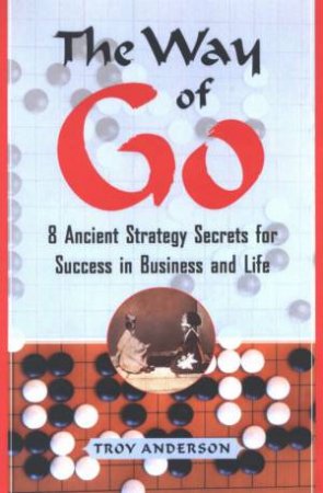 The Way Of Go: 8 Ancient Strategy Secrets For Success In Business And Life by Troy Anderson