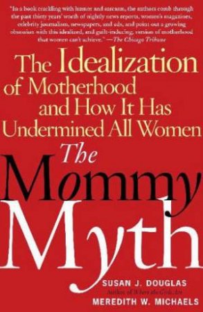 The Mommy Myth: The Idealization Of Motherhood And How It Has Undermined All Women by Susan Douglas