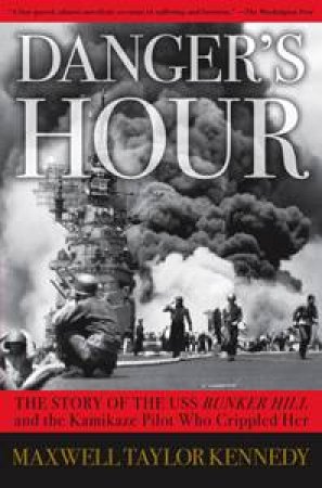 Danger's Hour: The Story of the USS Bunker Hill and the Kamikaze Pilot Who Crippled Her by Maxwell Taylor Kennedy