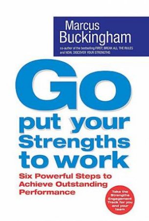 Go Put Your Strengths To Work: Six Powerful Steps To Achieve Outstanding Performance by Marcus Buckingham