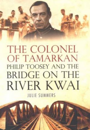 The Colonel Of Tamarkan: The Man Behind The Bridge On The River Kwai by Julie Summers