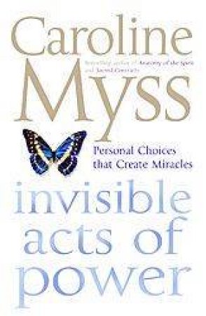 Invisible Acts Of Power: Personal Choices That Create Miracles by Caroline Myss