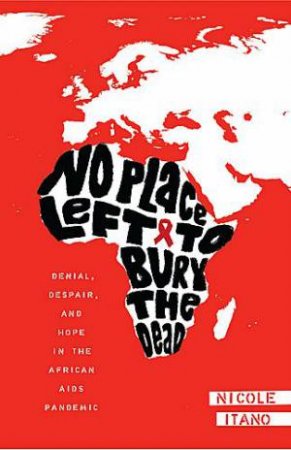 No Place Left To Bury The Dead: Denial, Despair And Hope In The African AIDS Pandemic by Nicole Itano