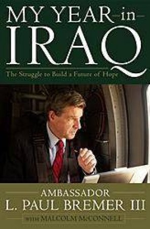 My Year In Iraq: The Struggle To Build A Future Of Hope by Paul Bremer