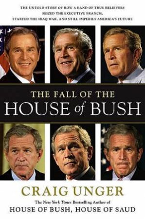 The Fall of the House of Bush How a Group of True Believers Put America on the road to Armageddon by Craig Unger