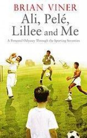 Ali, Pele, Lillee And Me: A Personal Odyssey Through The Sporting Seventies by Brian Viner