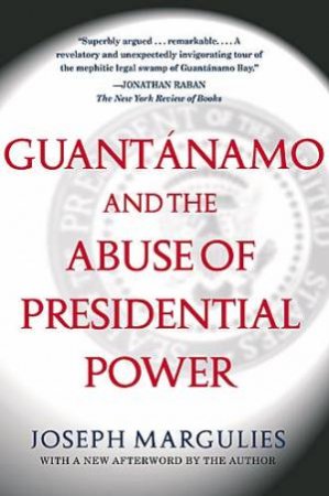 Guantanamo and the Abuse of Presidential Power by Joseph Margulies