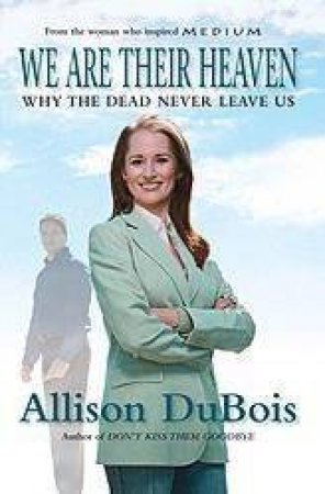 We Are Their Heaven: Why The Dead Never Leave Us by Allison Dubois