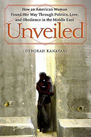 Unveiled: A Woman's Journey Through Politics, Love And Obedience by Deborah Kanafani