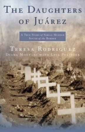 The Daughters Of Juarez: A True Story Of Serial Murder South Of The Border by Teresa Rodriguez & Diana Montane