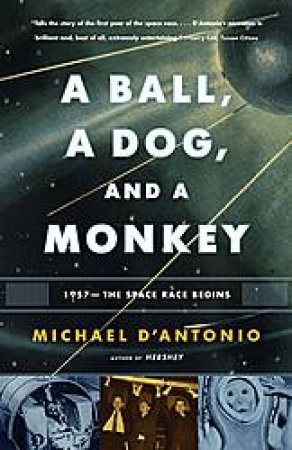 A Ball, a Dog, and a Monkey: 1957 - The Space Race Begins by Michael D'Antonio