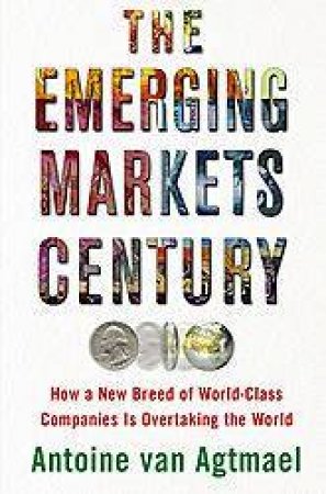 The Emerging Markets Century: The New Breed Of World Class Companies That Will Overtake The Industrialized World by Antoine Van Agtmael