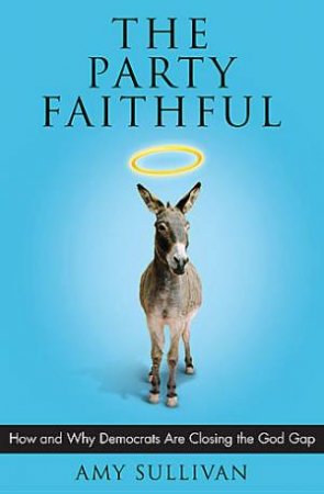 The Party Faithful: How Democrats Can Close The God Gap by Amy Sullivan