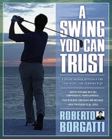 A Swing You Can Trust: Four Fundamentals For Confident, Low Scoring Play by Roberto Borgatti