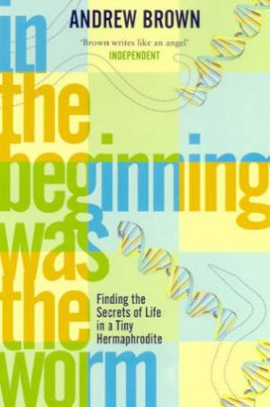 In The Beginning Was The Worm: Finding The Secret Of Life In A Tiny Hermaphrodite by Andrew Brown