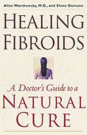 Healing Fibroids: A Doctor's Guide To A Natural Cure by Dr Allan Warshowsky & Elena Oumano