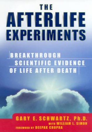 The Afterlife Experiments by Gary E Schwartz & William L Simon