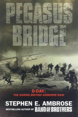 Pegasus Bridge: D-Day: The Daring British Airborne Raid by Stephen E Ambrose