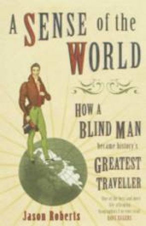 A Sense Of the World: How a Blind Man Became History's Greatest Traveller by Jason Roberts