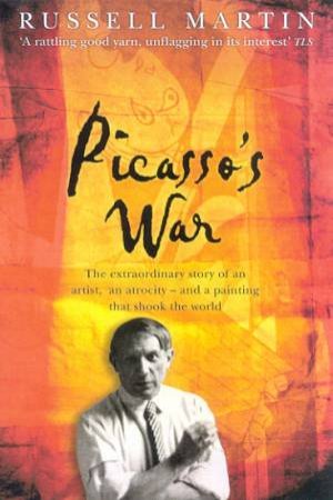 Picasso's War: The Destruction Of Guernica, And The Masterpiece That Changed The World by Russell Martin