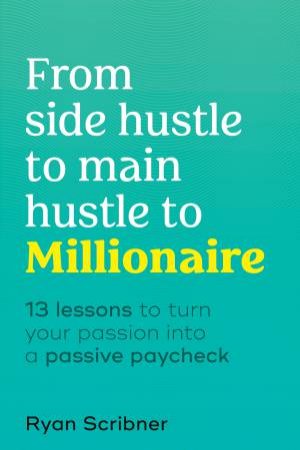 From Side Hustle to Main Hustle to Millionaire by Ryan Scribner