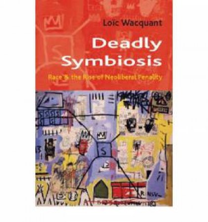 Deadly Symbiosis: The Rise Of Neoliberal Penalty by Loïc Wacquant