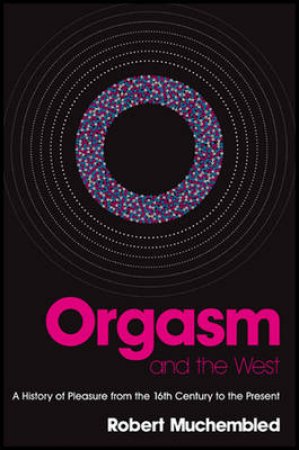 Orgasm and the West: A History of Pleasure from the 16th Century to the Present by Robert Muchembled & David Fernbach