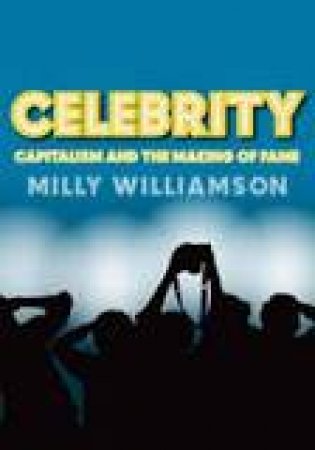 Celebrity - Capitalism and the Making of Fame by Milly Williamson