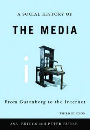 Social History of the Media: From Gutenberg to the Internet, 3rd Ed by Asa Briggs & Peter Burke