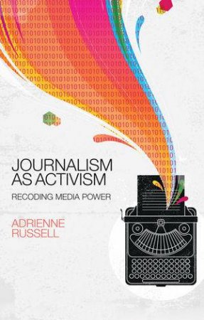 Journalism As Activism: Recoding Media Power by Adrienne Russell