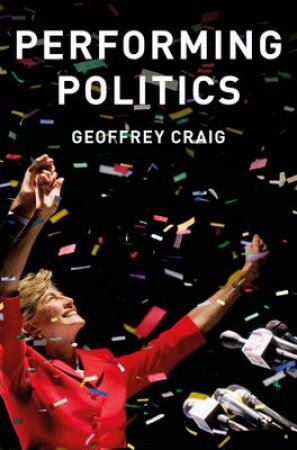 Performing Politics: Media Interviews, Debates And Conferences by Geoffrey Craig