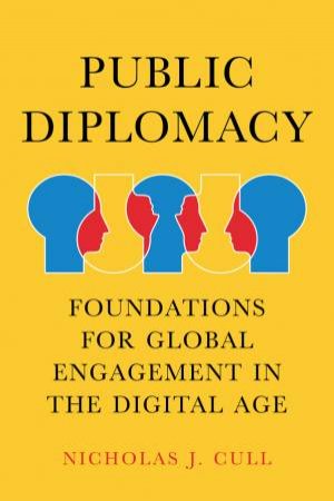 Public Diplomacy: Foundations For Global Engagement In The Digital Age by Nicholas John Cull