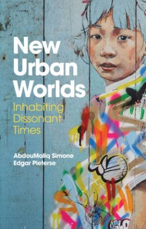 New Urban Worlds: Inhabiting Dissonant Times by AbdouMaliq Simone & Edgar Pieterse