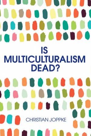 Is Multiculturalism Dead? Crisis And Persistence In The Constitutional State by Christian Joppke