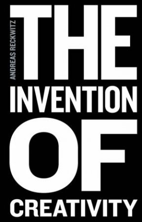 The Invention Of Creativity by Andreas Reckwitz & Steven Black