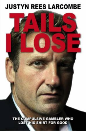 Tails I Lose: The Compulsive Gambler Who Lost His Shirt for Good by Justyn Rees Larcombe