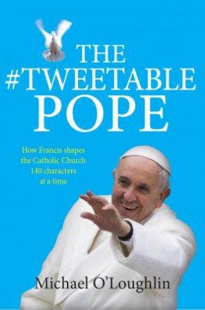 The Tweetable Pope: How Francis Shapes The Catholic Church 140 Characters At A Time by Michael O'Loughlin