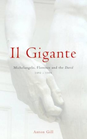 Il Gigante: Michelangelo, Florence And The David 1492-1504 by Anton Gill