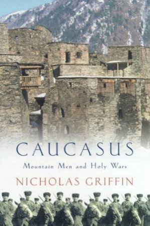 Caucasus: Mountain Men And Holy Wars by Nicholas Griffin