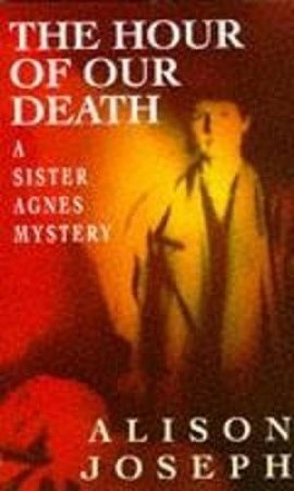 A Sister Agnes Mystery: The Hour Of Our Death by Alison Joseph