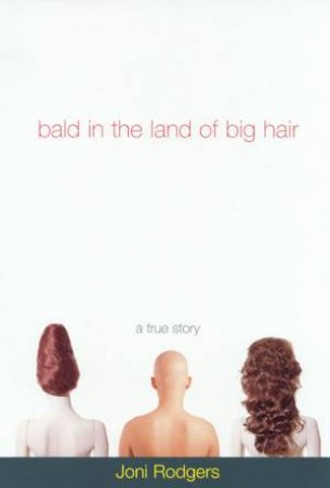 Bald In The Land Of Big Hair: True Confessions Of A Woman With Cancer by Joni Rodgers