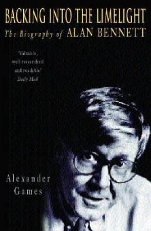 Backing Into The Limelight: The Biography Of Alan Bennett by Alexander Games