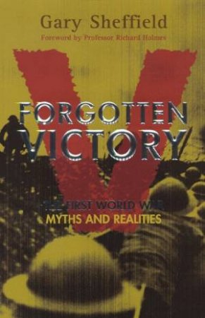 Forgotten Victory: The First World War Myths And Realities by Gary Sheffield