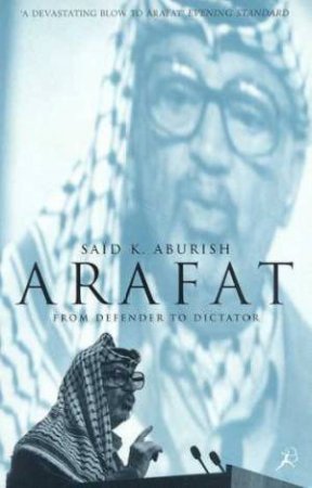 Arafat: From Defender To Dictator by Said K Aburish