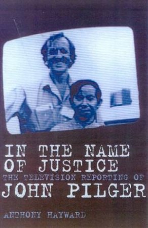 In The Name Of Justice: The Television Reporting Of John Pilger by Anthony Hayward