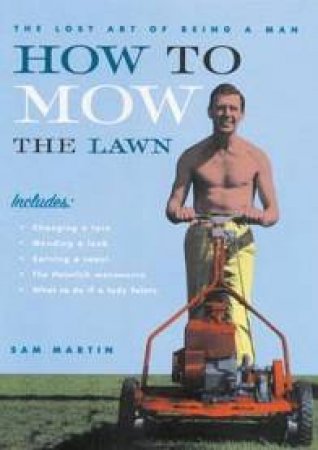 How To Mow The Lawn: The Lost Art Of Being A Man by Sam Martin